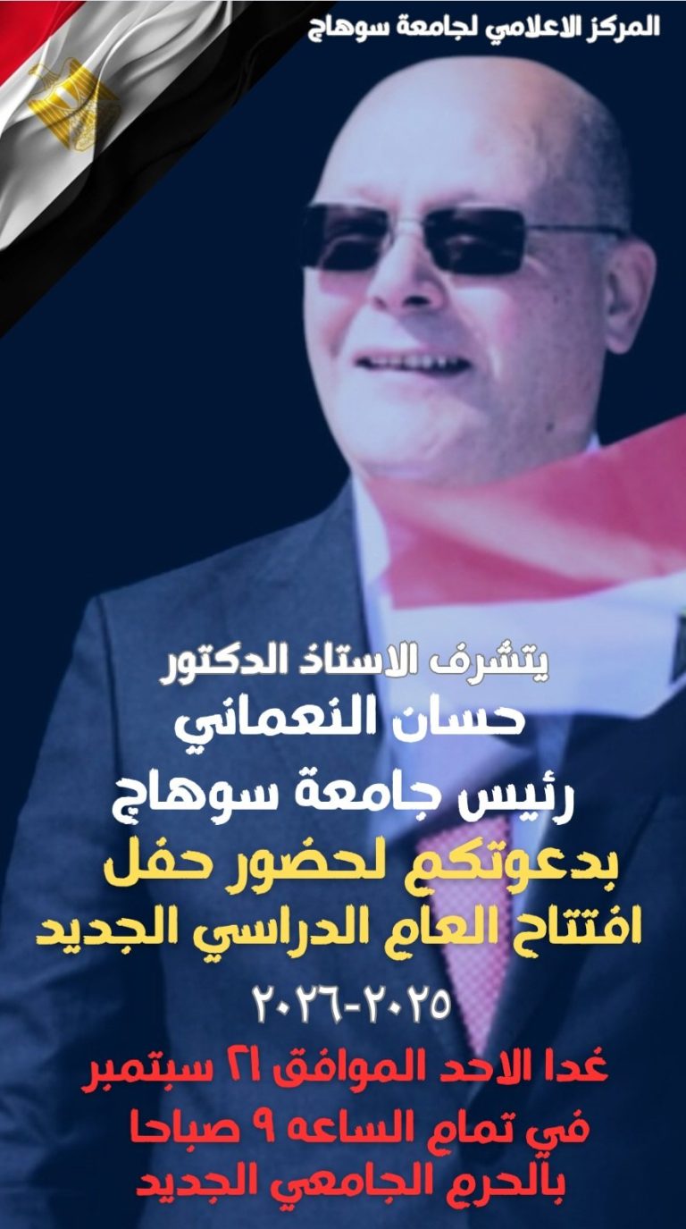 يتشرف الاستاذ الدكتور حسان النعماني رئيس جامعة سوهاج بدعوتكم لحضور حفل افتتاح العام الدراسي الجديد  ٢٠٢٥-٢٠٢٦ و مراسم تحية العلم غدا الأحد الموافق 21 سبتمبر 2025 بمقر الجامعة الجديد  أمام البوابة الرئيسية الساعة 9 صباحا